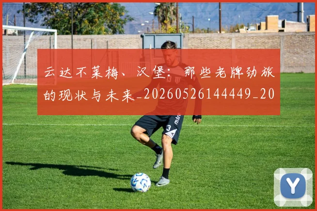 云达不莱梅、汉堡:那些老牌劲旅的现状与未来_20260526144449_20260608142739