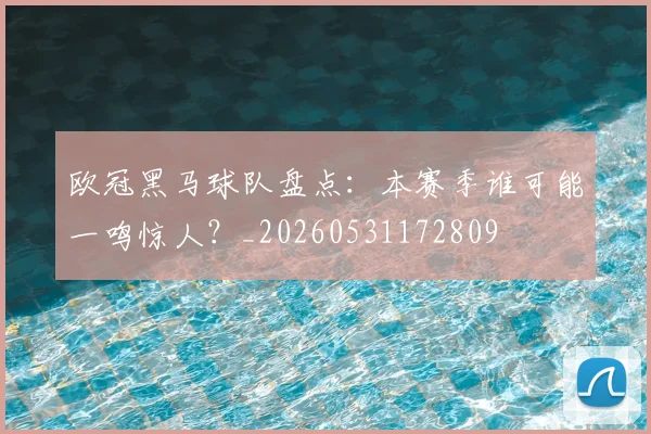欧冠黑马球队盘点：本赛季谁可能一鸣惊人？_20260531172809