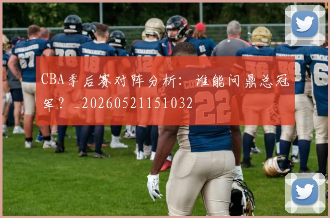 CBA季后赛对阵分析:谁能问鼎总冠军?_20260521151032