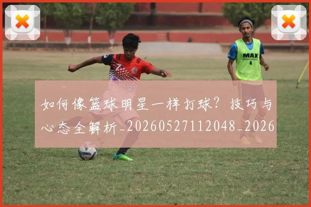 如何像篮球明星一样打球？技巧与心态全解析_20260527112048_20260609133103