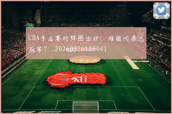 CBA季后赛对阵图出炉：谁能问鼎总冠军？_20260526125041