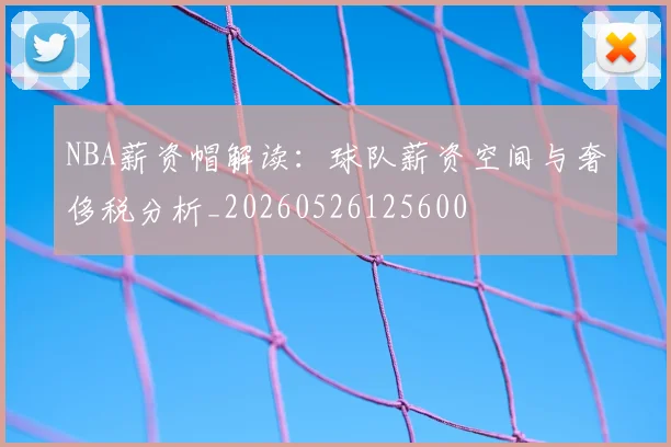NBA薪资帽解读：球队薪资空间与奢侈税分析_20260526125600