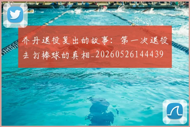乔丹退役复出的故事:第一次退役去打棒球的真相_20260526144439