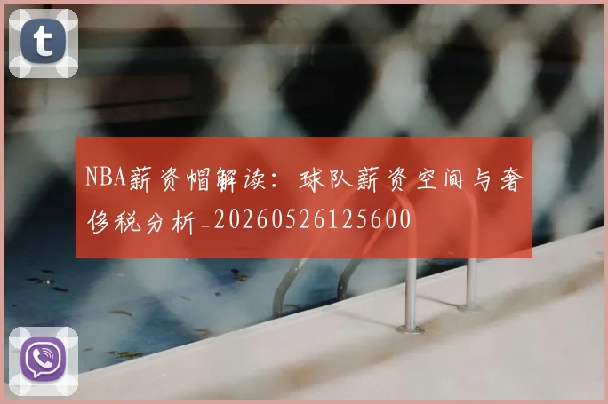 NBA薪资帽解读:球队薪资空间与奢侈税分析_20260526125600