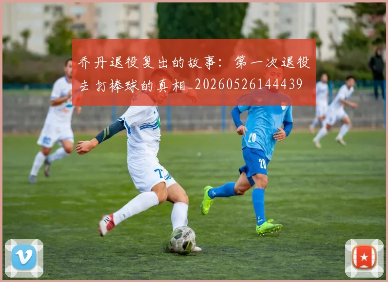 乔丹退役复出的故事:第一次退役去打棒球的真相_20260526144439