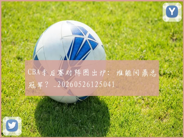 CBA季后赛对阵图出炉:谁能问鼎总冠军?_20260526125041